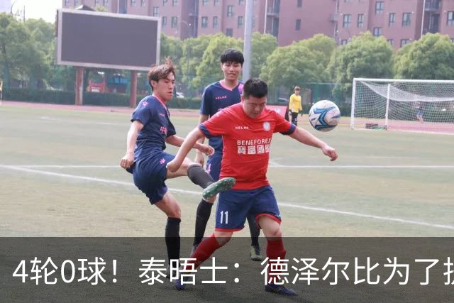 4轮0球！泰晤士：德泽尔比为了提升进攻请球员喝酒、留家庭作业